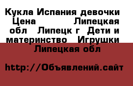 Кукла Испания девочки › Цена ­ 2 600 - Липецкая обл., Липецк г. Дети и материнство » Игрушки   . Липецкая обл.